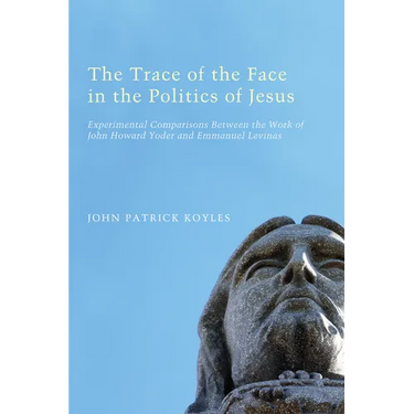 The Trace of the Face in the Politics of Jesus: Experimental Comparisons Between the Work of John Howard Yoder and Emmanuel Levinas
