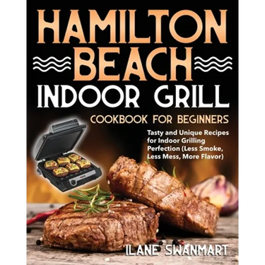 Hamilton Beach Indoor Grill Cookbook for Beginners: Tasty and Unique Recipes for Indoor Grilling Perfection (Less Smoke, Less Mess, More Flavor)