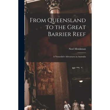 From Queensland to the Great Barrier Reef; a Naturalist's Adventures in Australia