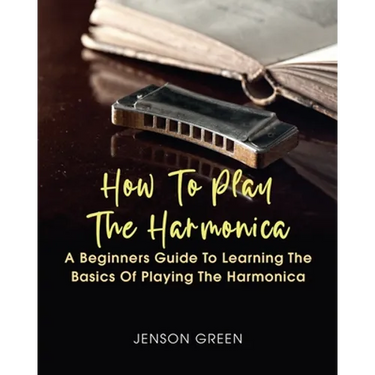 How To Play The Harmonica: A Beginners Guide To Learning The Basics Of Playing The Harmonica