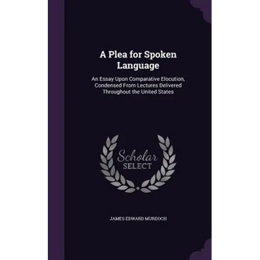 A Plea for Spoken Language: An Essay Upon Comparative Elocution, Condensed From Lectures Delivered Throughout the United States