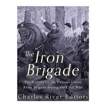 The Iron Brigade: The History of the Famous Union Army Brigade During the Civil War
