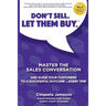 Don't Sell. Let Them Buy.: Master The Sales Conversation And Guide Your Customers To A Sucessful Outcome...Every Time