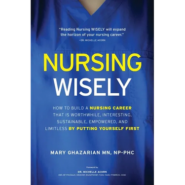 Nursing Wisely: How to Build a Nursing Career that is Worthwhile, Interesting, Sustainable, Empowered, and Limitless by Putting Yourself First