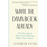 Write the Damn Book Already: Tell Your Story. Share Your Message. Make Your Impact.