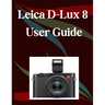 Leica D-Lux 8 User Guide: A Step-by-Step Manual for Beginners and Seniors Covering Essential Camera Features, Creative Techniques, Tips, Tricks and Ef