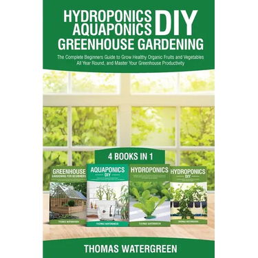 Hydroponics DIY, Aquaponics DIY, Greenhouse Gardening: 4 Books In 1 -The Complete Beginners Guide to Grow Healthy Organic Fruits and Vegetables All Ye