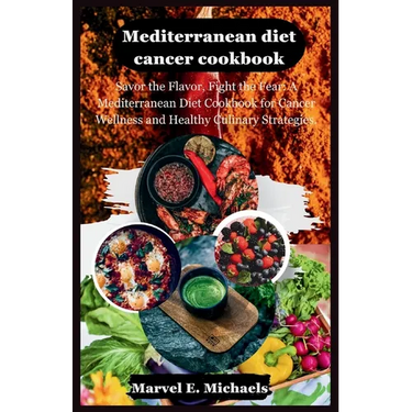 Mediterranean diet cancer cookbook: Savor the Flavor, Fight the Fear: A Mediterranean Diet Cookbook for Cancer Wellness and Healthy Culinary Strategie