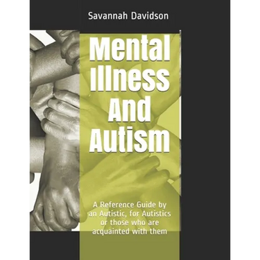 Mental Illness And Autism: A Reference Guide by an Autistic, for Autistics or those who are acquainted with them