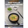 Most Popular Soups From Around The World Recipe Cookbook: Experience The World's Favorite Soup Recipes In Your Kitchen - A Delightful Medley Of Cultur