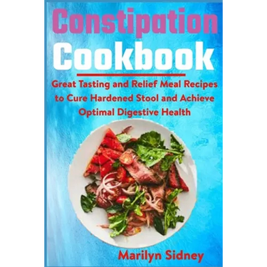 Constipation Cookbook: Great Tasting and Relief Meal Recipes to Cure Hardened Stool and Achieve Optimal Digestive Health