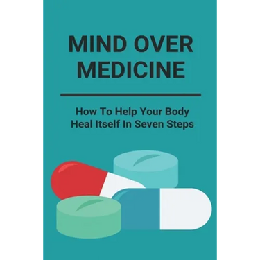 Mind Over Medicine: How To Help Your Body Heal Itself In Seven Steps: Healing The Whole Body
