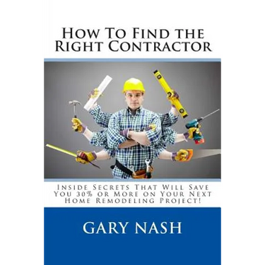 How To Find the Right Contractor for Your Project: Inside Secrets That Will Save You 40% or More on Your Next Home Remodeling Project!