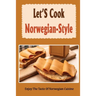 Let'S Cook Norwegian-Style: Enjoy The Taste Of Norwegian Cuisine