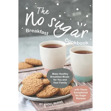 The No sugar Breakfast Cookbook: Make Healthy Breakfast Meals for You and Your Family with These Exceptional No Sugar Recipes