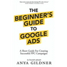 The Beginner's Guide To Google Ads: The Insider's Complete Resource For Everything PPC Agencies Won't Tell You, Second Edition 2019
