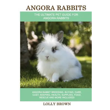 Angora Rabbits: Angora Rabbit Breeding, Buying, Care, Cost, Keeping, Health, Supplies, Food, Rescue and More Included! The Ultimate Pe