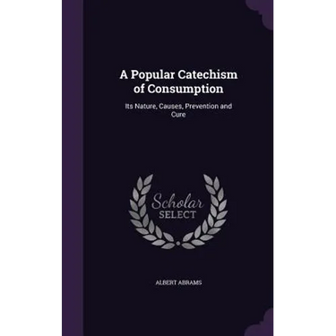 A Popular Catechism of Consumption: Its Nature, Causes, Prevention and Cure