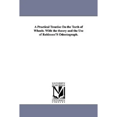 A Practical Treatise on the Teeth of Wheels. with the Theory and the Use of Robinson's Odontograph.