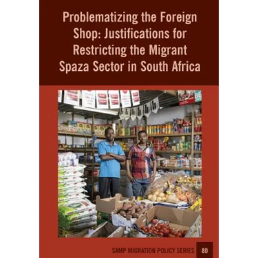 Problematizing the Foreign Shop: Justifications for Restricting the Migrant Spaza Sector in South Africa