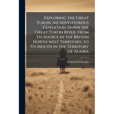 Exploring the Great Yukon. An Adventurous Expedition Down the Great Yukon River, From Its Source in the British North-west Territory, to Its Mouth in