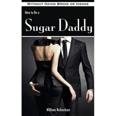 How to Be a Sugar Daddy: The Complete Guide to Living the Sugar Daddy Lifestyle Without Going Broke or Insane