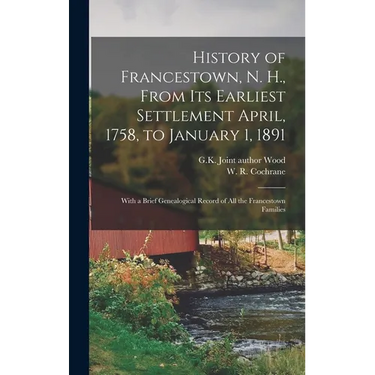 History of Francestown, N. H., From Its Earliest Settlement April, 1758, to January 1, 1891: With a Brief Genealogical Record of All the Francestown F