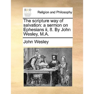 The Scripture Way of Salvation: A Sermon on Ephesians II, 8. by John Wesley, M.A.