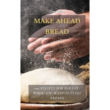 Make Ahead Bread: 100 Recipes for Bake-It-When-You-Want-It Yeast Breads