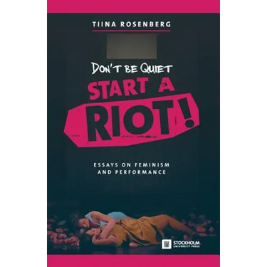 Don't Be Quiet, Start a Riot! Essays on Feminism and Performance