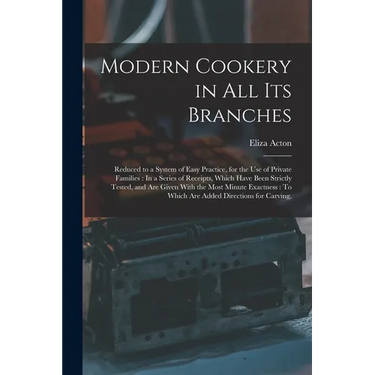 Modern Cookery in All Its Branches: Reduced to a System of Easy Practice, for the Use of Private Families: In a Series of Receipts, Which Have Been St