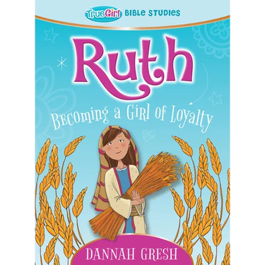 Ruth: Becoming a Girl of Loyalty -- True Girl Bible Study