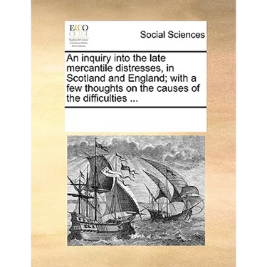 An Inquiry Into the Late Mercantile Distresses, in Scotland and England; With a Few Thoughts on the Causes of the Difficulties ...