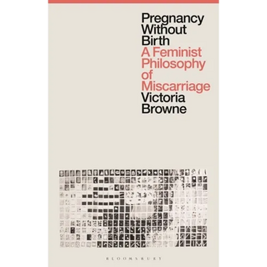 Pregnancy Without Birth: A Feminist Philosophy of Miscarriage