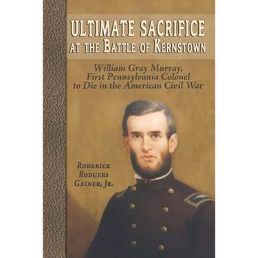 Ultimate Sacrifice at the Battle of Kernstown: William Gray Murray, First Pennsylvania Colonel to Die in the American Civil War