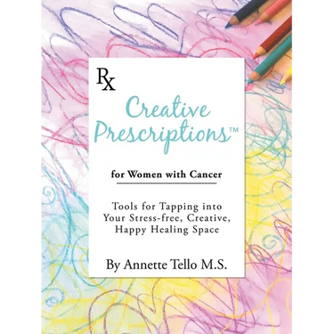 Creative Prescriptions for Women with Cancer: Tools for Tapping into Your Stress-Free, Creative, Happy Healing Space