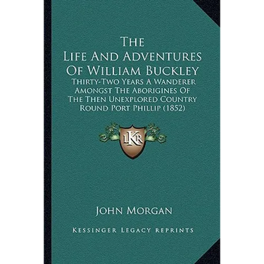 The Life And Adventures Of William Buckley: Thirty-Two Years A Wanderer Amongst The Aborigines Of The Then Unexplored Country Round Port Phillip (1852