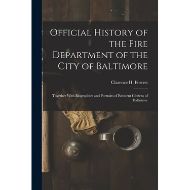 Official History of the Fire Department of the City of Baltimore: Together With Biographies and Portraits of Eminent Citizens of Baltimore