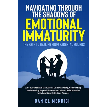 Navigating Through the Shadows of Emotional Immaturity: A Comprehensive Manual for Understanding, Confronting, and Growing Beyond the Complexities of