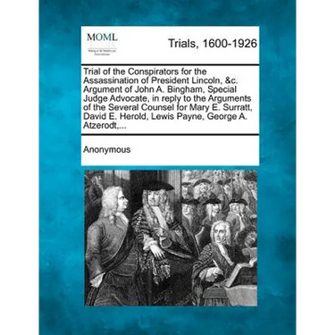 Trial of the Conspirators for the Assassination of President Lincoln, &C. Argument of John A. Bingham, Special Judge Advocate, in Reply to the Argumen