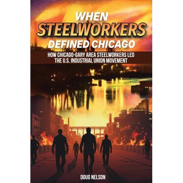 When Steelworkers Defined Chicago: How Chicago-Gary Area Steelworkers Led the U.S. Industrial Union Movement