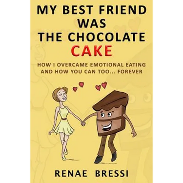 My Best Friend Was The Chocolate Cake: How I Overcame Emotional Eating And How You Can Too... Forever