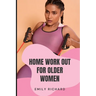 Home Work Out for Older Women: The Easy Senior Strength Training Guide with over 100 step by step exercise to Help Improve Flexibility Mobility Energ