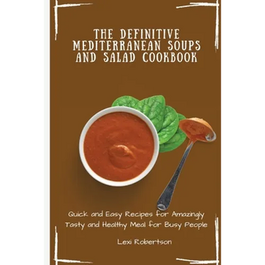 The Definitive Mediterranean Soups and Salad Cookbook: Quick and Easy Recipes for Amazingly Tasty and Healthy Meal for Busy People