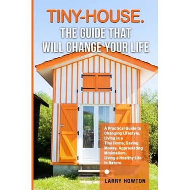 Tiny-House. The Guide that Will Change Your Life: A Practical Guide to Changing Lifestyle, Living in a Tiny Home, Saving Money, Appreciating Minimalis