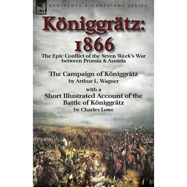Königgrätz: 1866: the Epic Conflict of the Seven Week's War between Prussia & Austria-The Campaign of Königgrätz by Arthur L. Wagner with a Short Illu