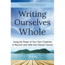 Writing Ourselves Whole: Using the Power of Your Own Creativity to Recover and Heal from Sexual Trauma (Help for Rape Victims, Trauma and Recovery, Ab