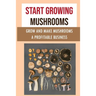 Start Growing Mushrooms: Grow And Make Mushrooms A Profitable Business: Tips For Growing Mushrooms