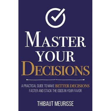 Master Your Decisions: A Practical Guide to Make Better Decisions Faster and Stack the Odds in Your Favor