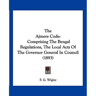 The Ajmere Code: Comprising The Bengal Regulations, The Local Acts Of The Governor General In Council (1893)